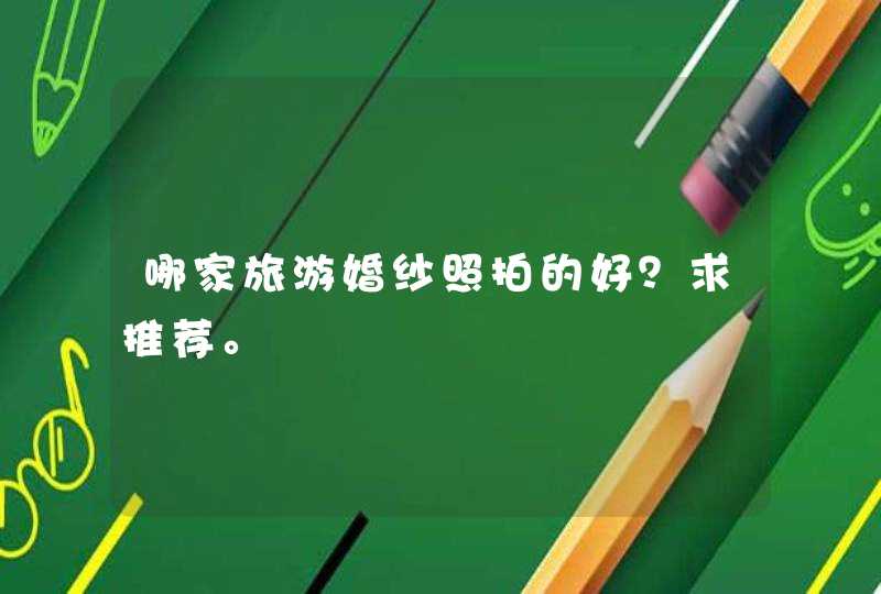 哪家旅游婚纱照拍的好?求推荐。 哪家旅游婚纱照拍的好?求推荐。