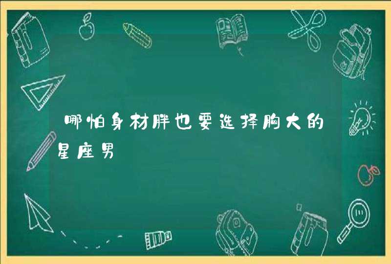 哪怕身材胖也要选择胸大的星座男 哪怕身材胖也要选择胸大的星座男