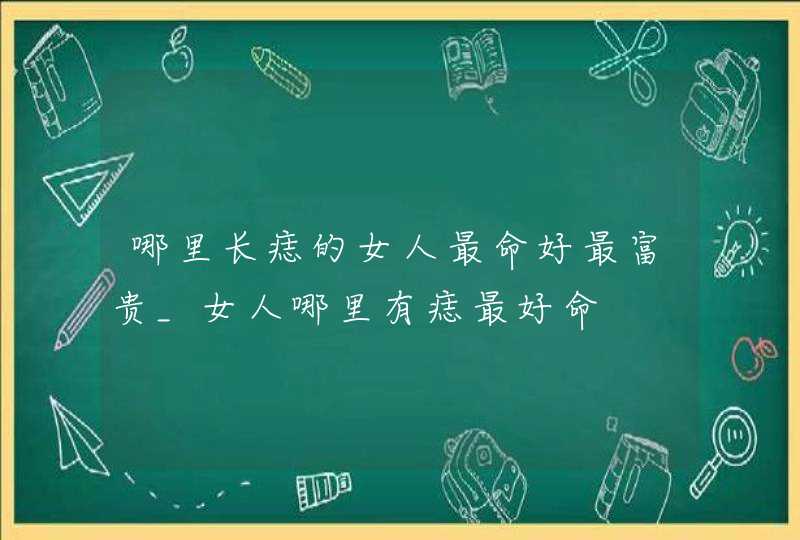 哪里长痣的女人最命好最富贵_女人哪里有痣最好命 哪里长痣的女人最命好最富贵_女人哪里有痣最好命