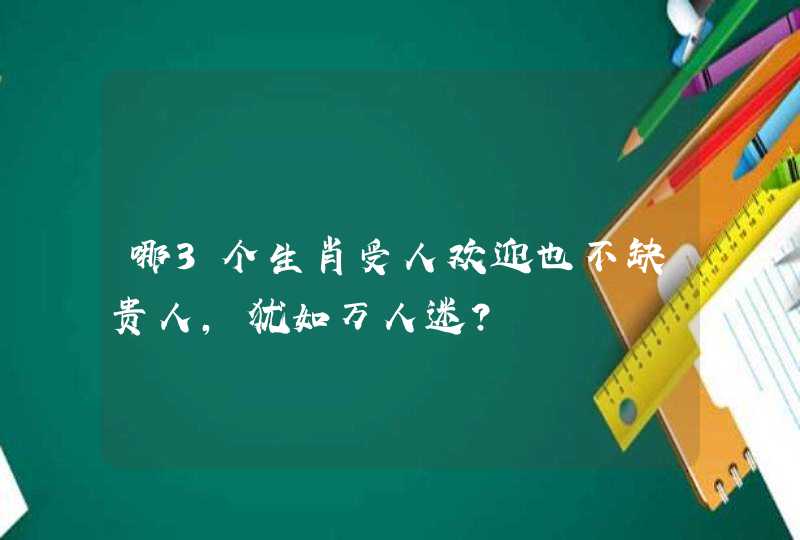 哪3个生肖受人欢迎也不缺贵人,犹如万人迷? 哪3个生肖受人欢迎也不缺贵人,犹如万人迷?