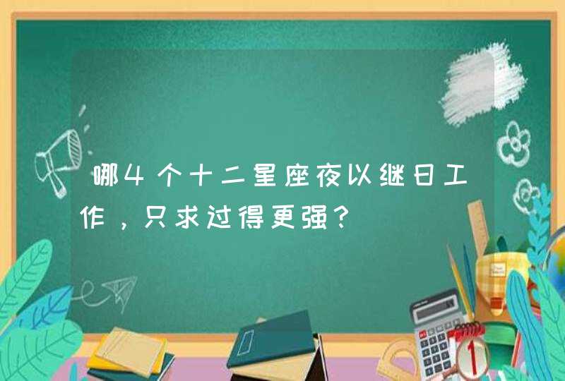 哪4个十二星座夜以继日工作,只求过得更强? 哪4个十二星座夜以继日工作,只求过得更强?