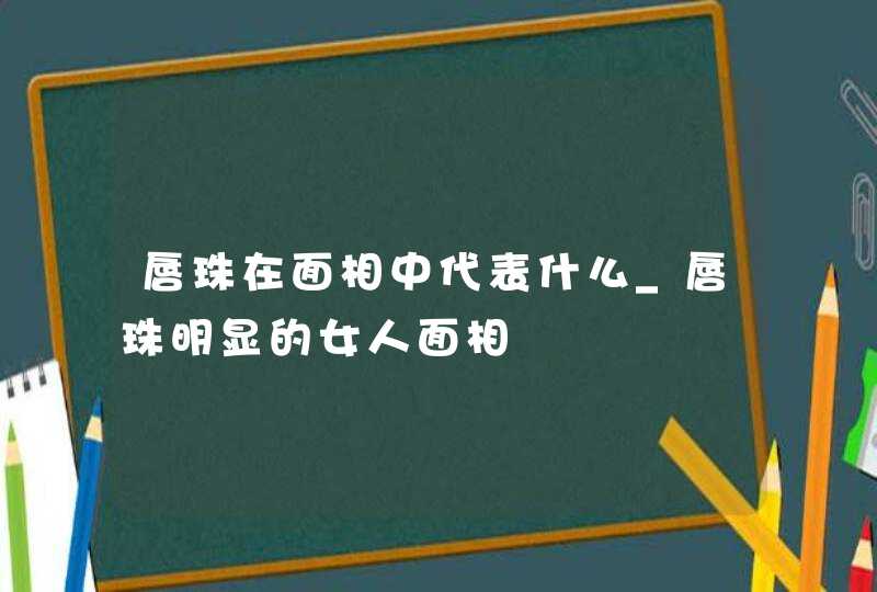 唇珠在面相中代表什么_唇珠明显的女人面相 唇珠在面相中代表什么_唇珠明显的女人面相