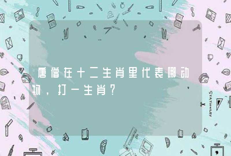 唐僧在十二生肖里代表哪动物,打一生肖? 唐僧在十二生肖里代表哪动物,打一生肖?