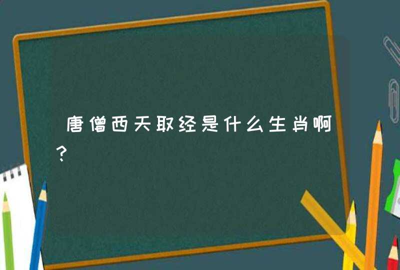 唐僧西天取经是什么生肖啊? 唐僧西天取经是什么生肖啊?