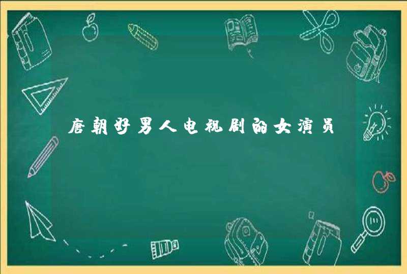 唐朝好男人电视剧的女演员 唐朝好男人电视剧的女演员