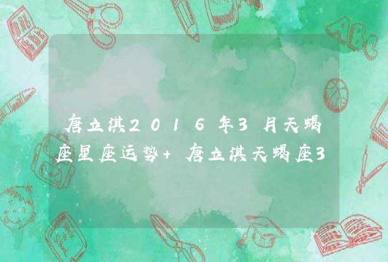 唐立淇2016年3月天蝎座星座运势 唐立淇天蝎座3月有没有 唐立淇2016年3月天蝎座星座运势 唐立淇天蝎座3月有没有