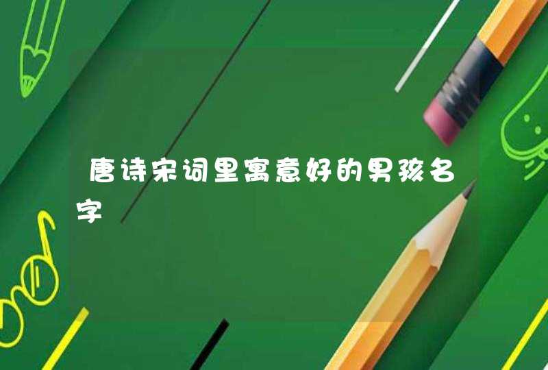 唐诗宋词里寓意好的男孩名字 唐诗宋词里寓意好的男孩名字