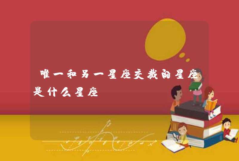 唯一和另一星座交截的星座是什么星座? 唯一和另一星座交截的星座是什么星座?