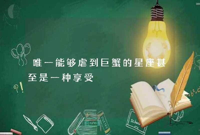唯一能够虐到巨蟹的星座甚至是一种享受 唯一能够虐到巨蟹的星座甚至是一种享受