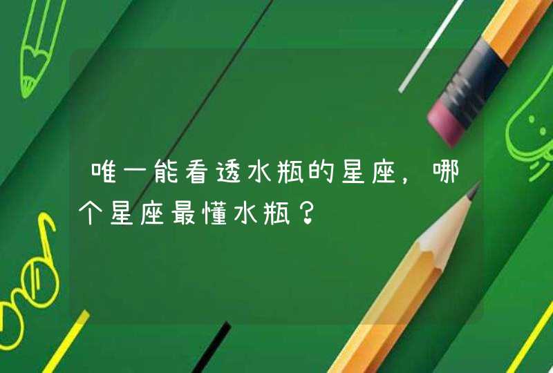 唯一能看透水瓶的星座,哪个星座最懂水瓶? 唯一能看透水瓶的星座,哪个星座最懂水瓶?