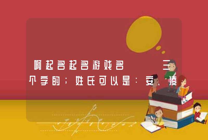啊起名起名游戏名→→→三个字的;姓氏可以是:安、凌、允;男生的名字,要好听点、时尚一点的 啊起名起名游戏名→→→三个字的;姓氏可以是:安、凌、允;男生的名字,要好听点、时尚一点的