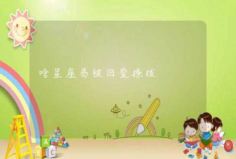 啥星座易被旧爱撩拨 啥星座易被旧爱撩拨
