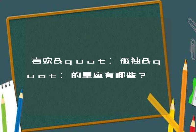 喜欢"孤独"的星座有哪些? 喜欢"孤独"的星座有哪些?