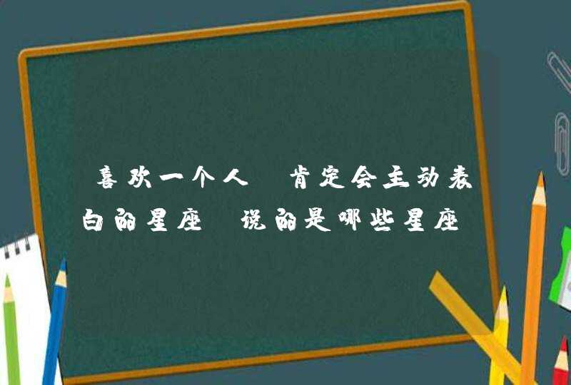 喜欢一个人,肯定会主动表白的星座,说的是哪些星座? 喜欢一个人,肯定会主动表白的星座,说的是哪些星座?