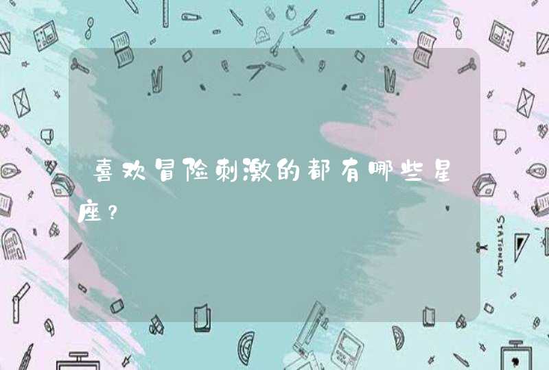 喜欢冒险刺激的都有哪些星座? 喜欢冒险刺激的都有哪些星座?