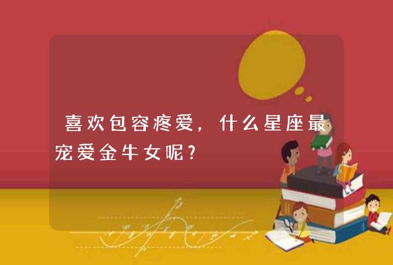 喜欢包容疼爱,什么星座最宠爱金牛女呢? 喜欢包容疼爱,什么星座最宠爱金牛女呢?