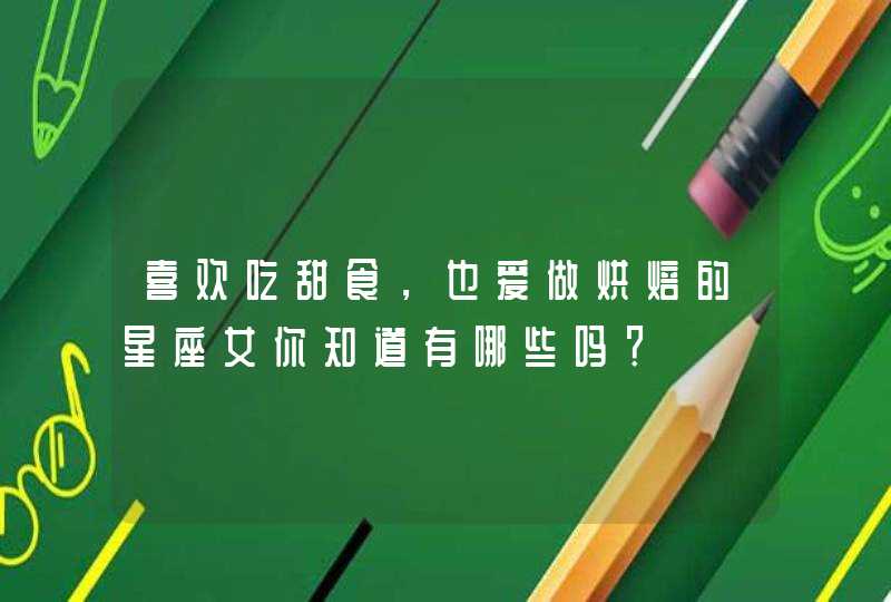 喜欢吃甜食,也爱做烘焙的星座女你知道有哪些吗? 喜欢吃甜食,也爱做烘焙的星座女你知道有哪些吗?
