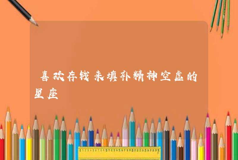 喜欢存钱来填补精神空虚的星座 喜欢存钱来填补精神空虚的星座