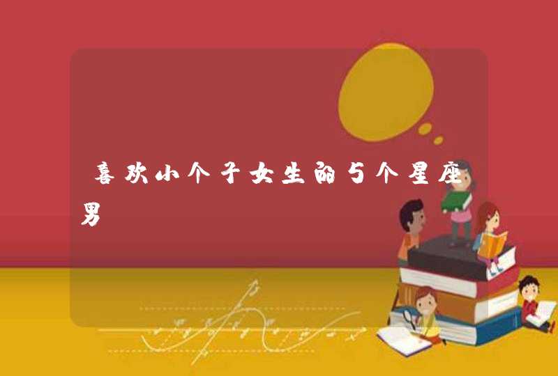 喜欢小个子女生的5个星座男 喜欢小个子女生的5个星座男