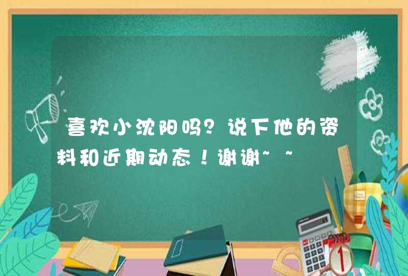 喜欢小沈阳吗?说下他的资料和近期动态!谢谢~~ 喜欢小沈阳吗?说下他的资料和近期动态!谢谢~~