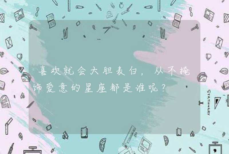 喜欢就会大胆表白,从不掩饰爱意的星座都是谁呢? 喜欢就会大胆表白,从不掩饰爱意的星座都是谁呢?