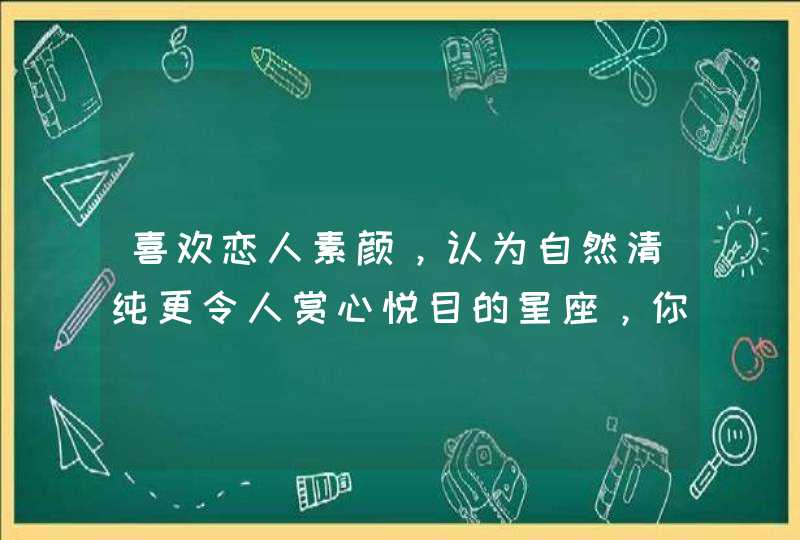 喜欢恋人素颜,认为自然清纯更令人赏心悦目的星座,你知道是谁吗? 喜欢恋人素颜,认为自然清纯更令人赏心悦目的星座,你知道是谁吗?