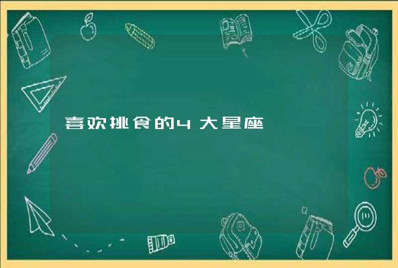 喜欢挑食的4大星座 喜欢挑食的4大星座
