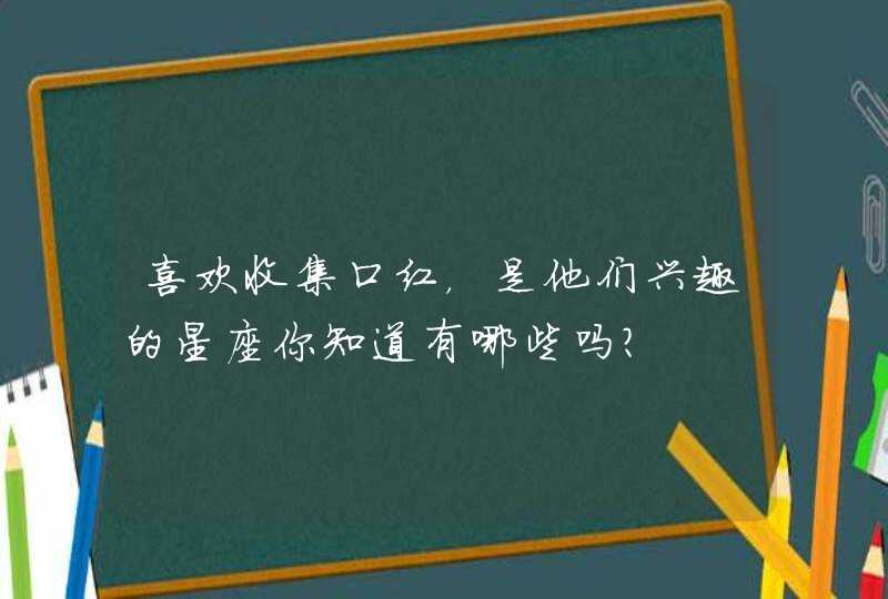 喜欢收集口红,是他们兴趣的星座你知道有哪些吗? 喜欢收集口红,是他们兴趣的星座你知道有哪些吗?