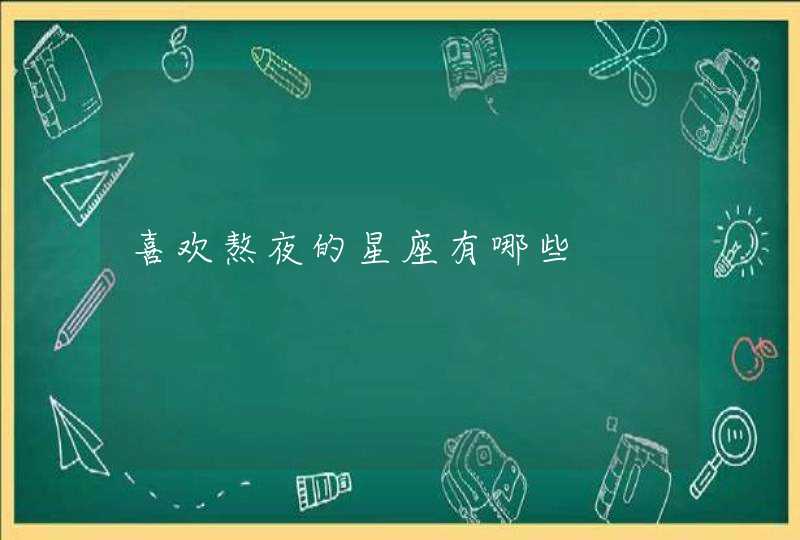 喜欢熬夜的星座有哪些 喜欢熬夜的星座有哪些