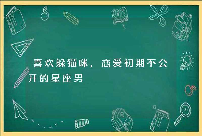 喜欢躲猫咪,恋爱初期不公开的星座男 喜欢躲猫咪,恋爱初期不公开的星座男
