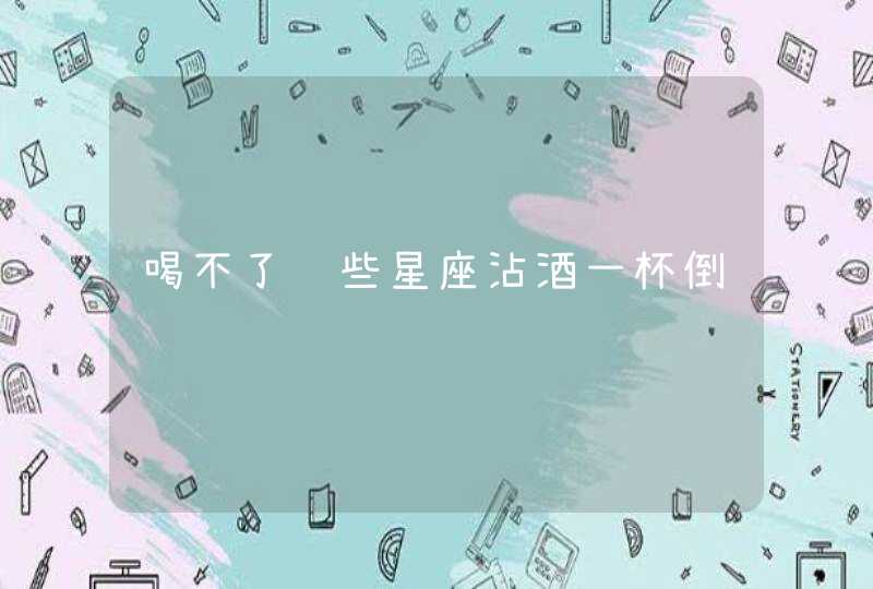 喝不了这些星座沾酒一杯倒 喝不了这些星座沾酒一杯倒