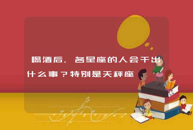 喝酒后,各星座的人会干出什么事?特别是天秤座 喝酒后,各星座的人会干出什么事?特别是天秤座
