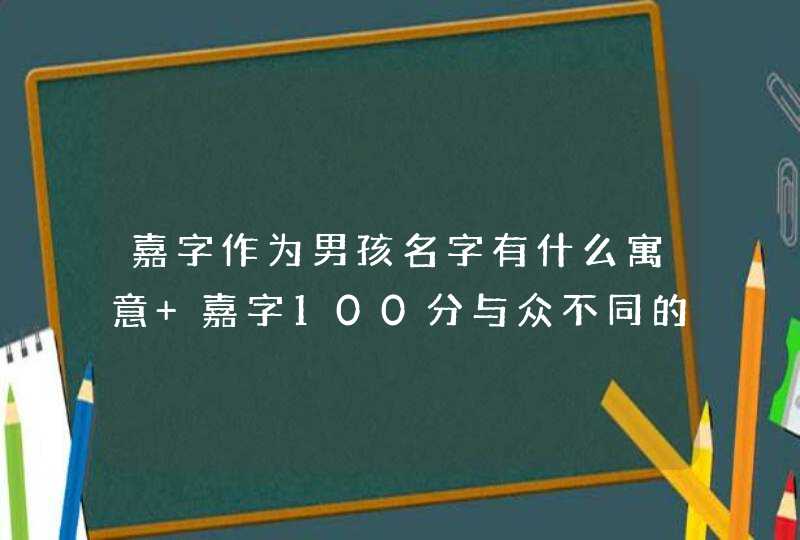 嘉字作为男孩名字有什么寓意 嘉字100分与众不同的男孩名 嘉字作为男孩名字有什么寓意 嘉字100分与众不同的男孩名