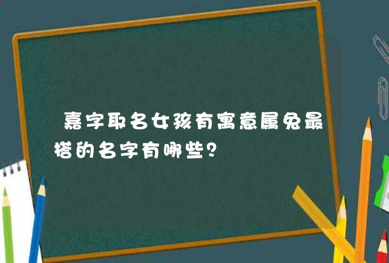 嘉字取名女孩有寓意属兔最搭的名字有哪些? 嘉字取名女孩有寓意属兔最搭的名字有哪些?