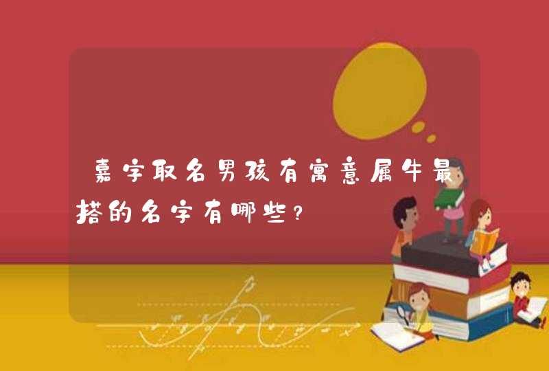嘉字取名男孩有寓意属牛最搭的名字有哪些? 嘉字取名男孩有寓意属牛最搭的名字有哪些?