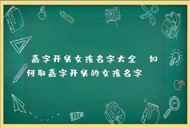 嘉字开头女孩名字大全 如何取嘉字开头的女孩名字 嘉字开头女孩名字大全 如何取嘉字开头的女孩名字