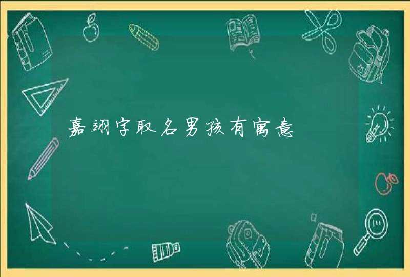 嘉翊字取名男孩有寓意 嘉翊字取名男孩有寓意