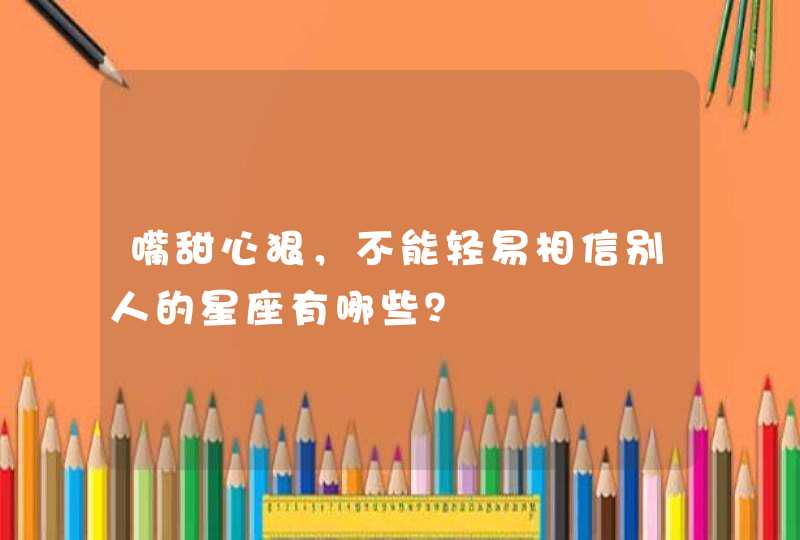 嘴甜心狠,不能轻易相信别人的星座有哪些? 嘴甜心狠,不能轻易相信别人的星座有哪些?