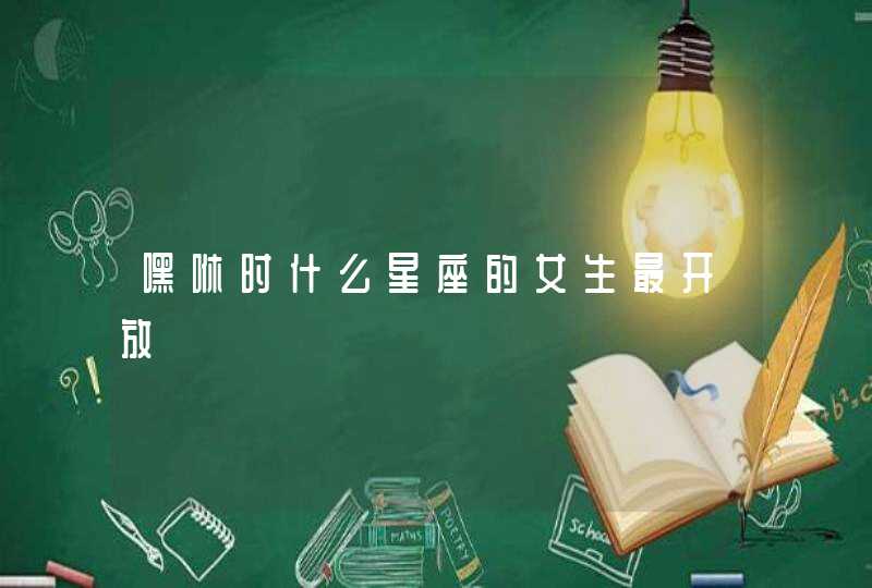 嘿咻时什么星座的女生最开放 嘿咻时什么星座的女生最开放