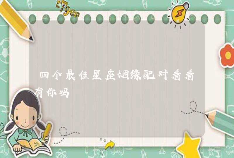 四个最佳星座姻缘配对看看有你吗 四个最佳星座姻缘配对看看有你吗