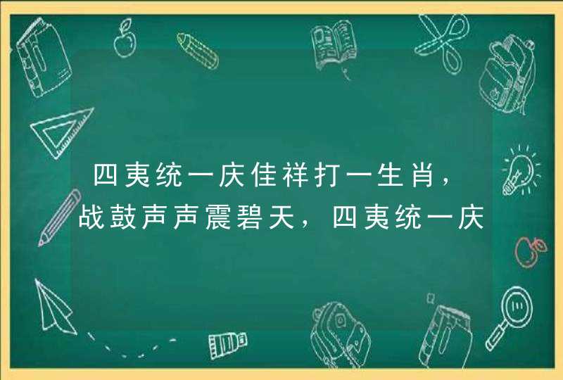 四夷统一庆佳祥打一生肖,战鼓声声震碧天,四夷统一庆佳祥解一生肖 四夷统一庆佳祥打一生肖,战鼓声声震碧天,四夷统一庆佳祥解一生肖