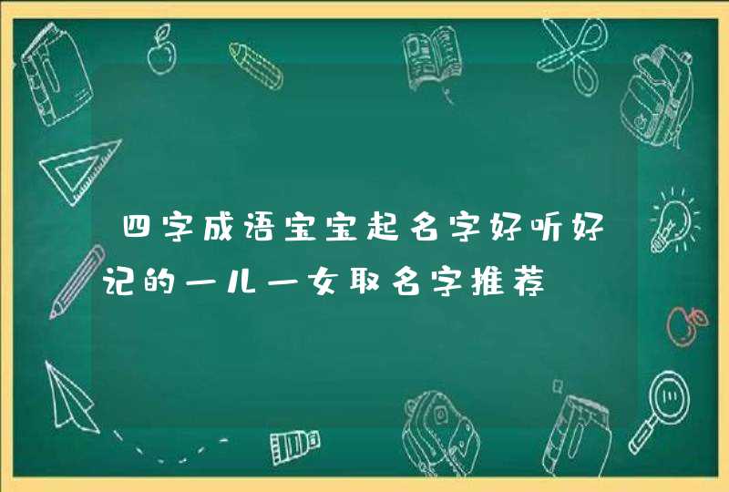 四字成语宝宝起名字好听好记的一儿一女取名字推荐 四字成语宝宝起名字好听好记的一儿一女取名字推荐