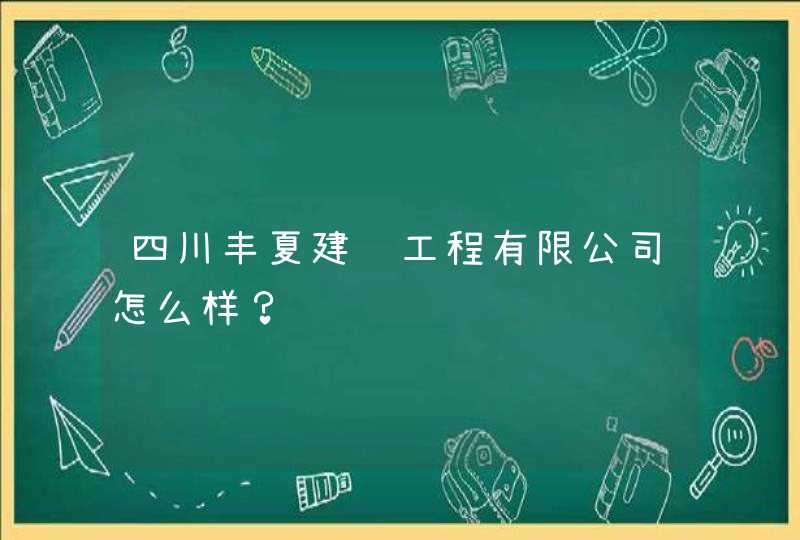 四川丰夏建设工程有限公司怎么样? 四川丰夏建设工程有限公司怎么样?