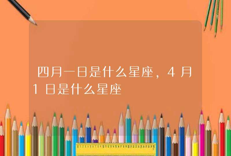 四月一日是什么星座,4月1日是什么星座 四月一日是什么星座,4月1日是什么星座