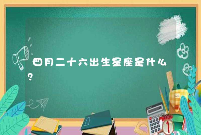 四月二十六出生星座是什么? 四月二十六出生星座是什么?