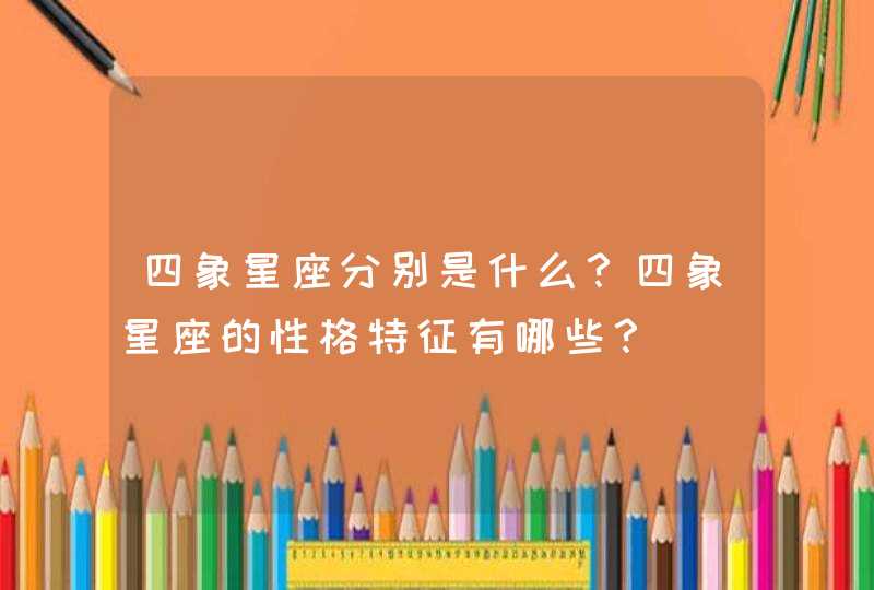 四象星座分别是什么?四象星座的性格特征有哪些? 四象星座分别是什么?四象星座的性格特征有哪些?