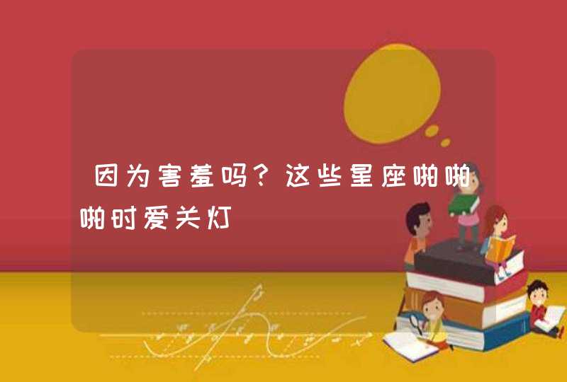因为害羞吗?这些星座啪啪啪时爱关灯 因为害羞吗?这些星座啪啪啪时爱关灯