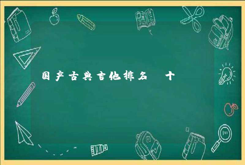 国产古典吉他排名前十 国产古典吉他排名前十