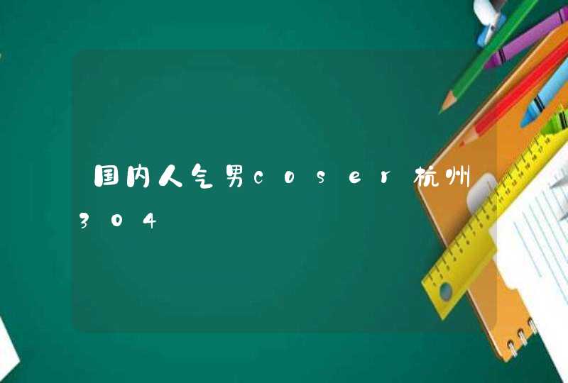 国内人气男coser杭州304 国内人气男coser杭州304