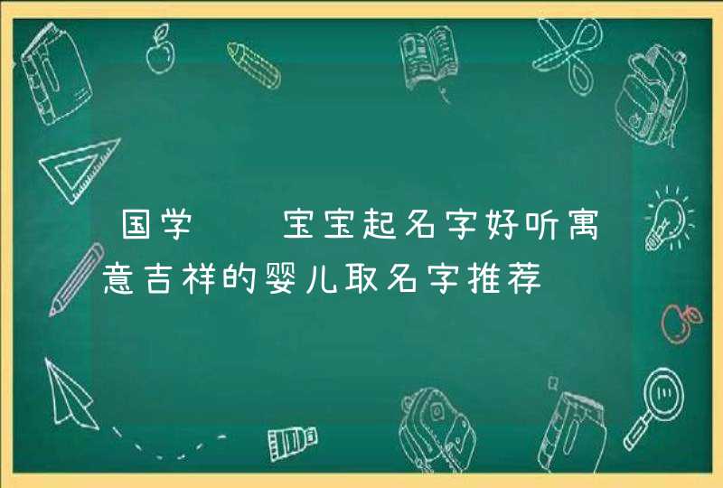 国学诗词宝宝起名字好听寓意吉祥的婴儿取名字推荐 国学诗词宝宝起名字好听寓意吉祥的婴儿取名字推荐